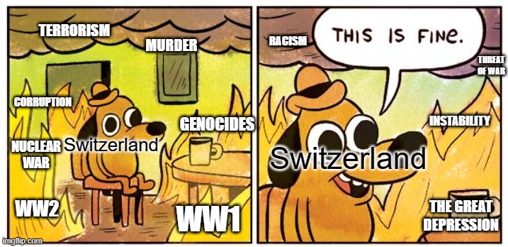Switzerland 24/7 | TERRORISM; RACISM; MURDER; THREAT OF WAR; CORRUPTION; INSTABILITY; GENOCIDES; NUCLEAR WAR; Switzerland; Switzerland; WW2; THE GREAT DEPRESSION; WW1 | image tagged in memes,this is fine,switzerland | made w/ Imgflip meme maker