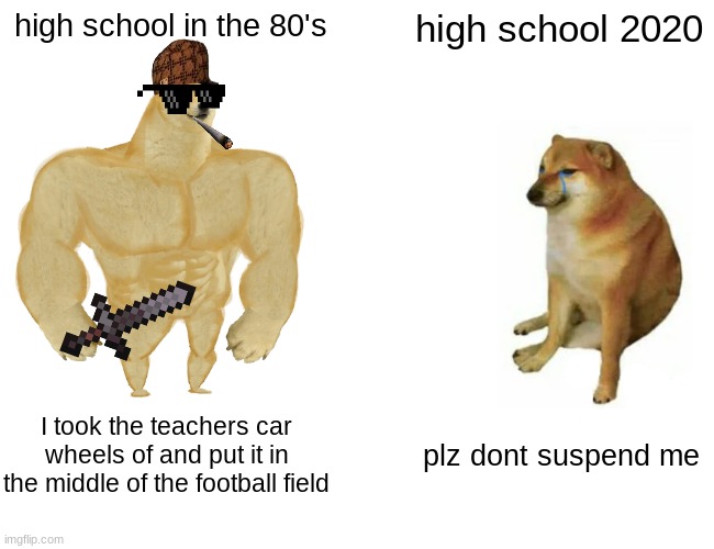 Buff Doge vs. Cheems Meme | high school in the 80's; high school 2020; I took the teachers car wheels of and put it in the middle of the football field; plz dont suspend me | image tagged in memes,buff doge vs cheems,dank,lol,funny,hahahaha | made w/ Imgflip meme maker