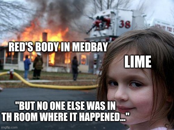 Disaster Girl | LIME; RED'S BODY IN MEDBAY; "BUT NO ONE ELSE WAS IN TH ROOM WHERE IT HAPPENED..." | image tagged in memes,disaster girl | made w/ Imgflip meme maker