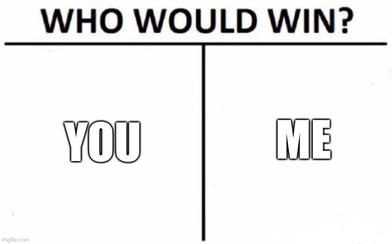 You or me | ME; YOU | image tagged in memes,who would win | made w/ Imgflip meme maker