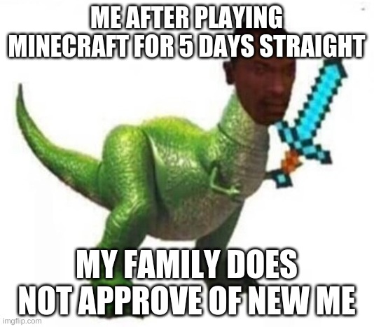 ME AFTER PLAYING MINECRAFT FOR 5 DAYS STRAIGHT; MY FAMILY DOES NOT APPROVE OF NEW ME | image tagged in funny,dinosaur | made w/ Imgflip meme maker