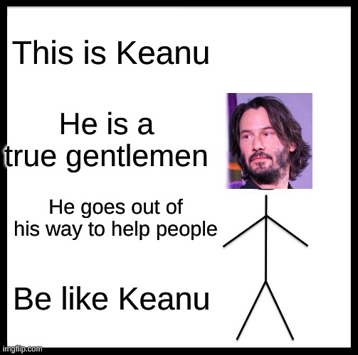 You Need To Be Like This Man | This is Keanu; He is a true gentlemen; He goes out of his way to help people; Be like Keanu | image tagged in memes,be like bill | made w/ Imgflip meme maker