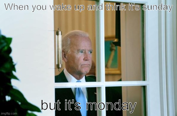 Sad Joe Biden | When you wake up and think it's sunday; but it's monday | image tagged in sad joe biden | made w/ Imgflip meme maker
