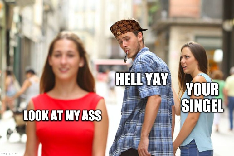Distracted Boyfriend | HELL YAY; YOUR SINGEL; LOOK AT MY ASS | image tagged in memes,distracted boyfriend | made w/ Imgflip meme maker