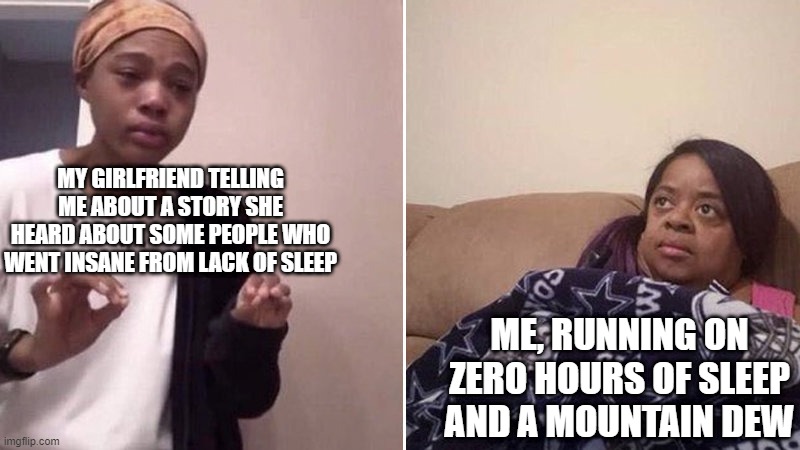 No Sleep Gang | MY GIRLFRIEND TELLING ME ABOUT A STORY SHE HEARD ABOUT SOME PEOPLE WHO WENT INSANE FROM LACK OF SLEEP; ME, RUNNING ON ZERO HOURS OF SLEEP AND A MOUNTAIN DEW | image tagged in me explaining to my mom | made w/ Imgflip meme maker