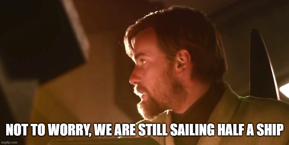 Not to worry, we are still flying half a ship. | NOT TO WORRY, WE ARE STILL SAILING HALF A SHIP | image tagged in not to worry we are still flying half a ship | made w/ Imgflip meme maker