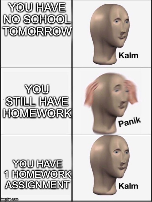 no school events be like | YOU HAVE NO SCHOOL TOMORROW; YOU STILL HAVE HOMEWORK; YOU HAVE 1 HOMEWORK ASSIGNMENT | image tagged in kalm panik kalm | made w/ Imgflip meme maker