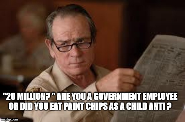no country for old men tommy lee jones | "20 MILLION? " ARE YOU A GOVERNMENT EMPLOYEE OR DID YOU EAT PAINT CHIPS AS A CHILD ANTI ? | image tagged in no country for old men tommy lee jones | made w/ Imgflip meme maker