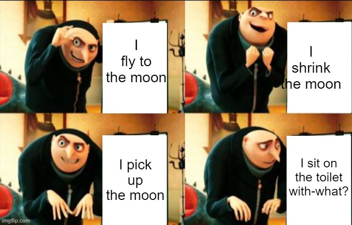 Gru Its great, but there's one problem. YOU. | I fly to the moon; I shrink the moon; I pick up the moon; I sit on the toilet with-what? | image tagged in funny memes | made w/ Imgflip meme maker