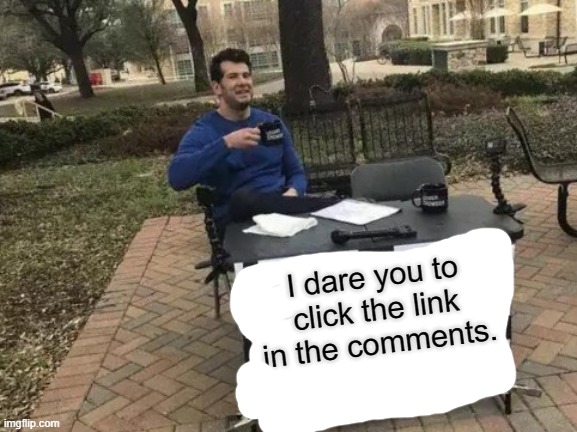 Change My Mind | I dare you to click the link in the comments. | image tagged in memes,change my mind | made w/ Imgflip meme maker