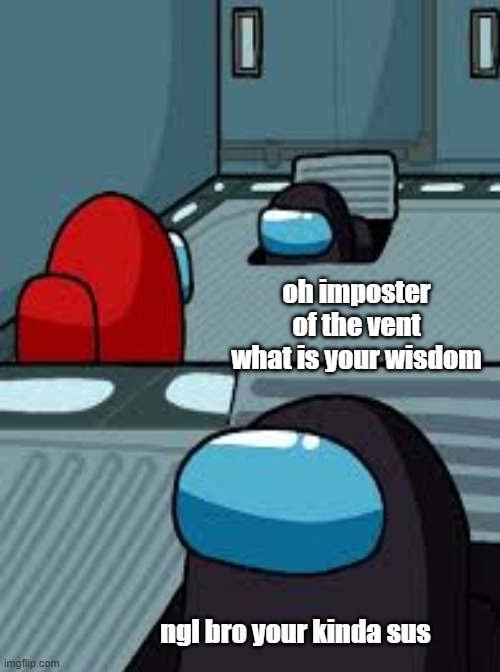 oh imposter of the vent what is your wisdom; ngl bro your kinda sus | image tagged in oh wow are you actually reading these tags | made w/ Imgflip meme maker