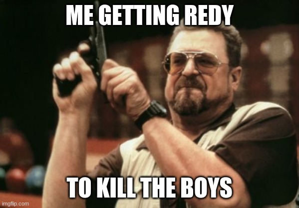 Am I The Only One Around Here | ME GETTING REDY; TO KILL THE BOYS | image tagged in memes,am i the only one around here | made w/ Imgflip meme maker