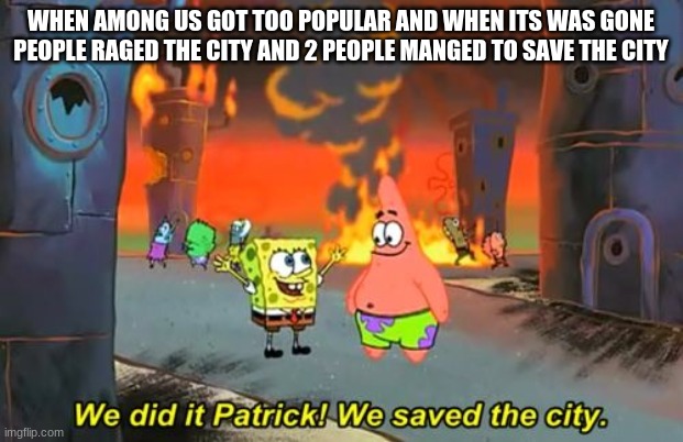 among us rage | WHEN AMONG US GOT TOO POPULAR AND WHEN ITS WAS GONE PEOPLE RAGED THE CITY AND 2 PEOPLE MANGED TO SAVE THE CITY | image tagged in spongebob we saved the city | made w/ Imgflip meme maker