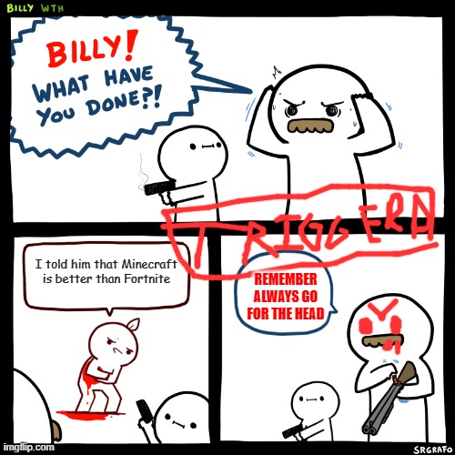 Billy, What Have You Done | I told him that Minecraft is better than Fortnite; REMEMBER ALWAYS GO FOR THE HEAD | image tagged in billy what have you done | made w/ Imgflip meme maker