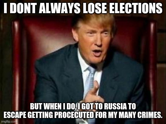 Donald Trump | I DONT ALWAYS LOSE ELECTIONS BUT WHEN I DO, I GOT TO RUSSIA TO ESCAPE GETTING PROSECUTED FOR MY MANY CRIMES. | image tagged in donald trump | made w/ Imgflip meme maker