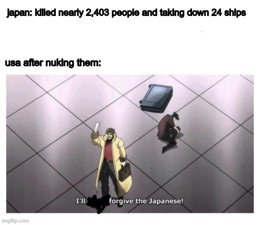 I'll never forgive the Japanese | japan: killed nearly 2,403 people and taking down 24 ships; usa after nuking them: | image tagged in i'll never forgive the japanese | made w/ Imgflip meme maker