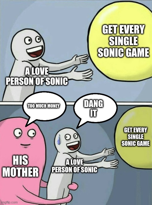 a person wanted every single sonic game but his mother did not let him even though it was free | GET EVERY SINGLE SONIC GAME; A LOVE PERSON OF SONIC; DANG IT; TOO MUCH MONEY; GET EVERY SINGLE SONIC GAME; HIS MOTHER; A LOVE PERSON OF SONIC | image tagged in memes,running away balloon | made w/ Imgflip meme maker