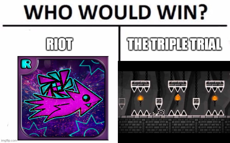 geometry dash | RIOT; THE TRIPLE TRIAL | image tagged in who would win | made w/ Imgflip meme maker
