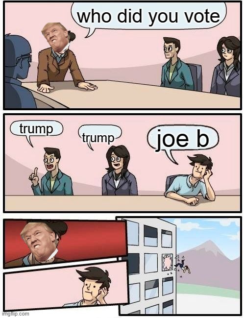 Boardroom Meeting Suggestion Meme | who did you vote; trump; joe b; trump | image tagged in memes,boardroom meeting suggestion | made w/ Imgflip meme maker