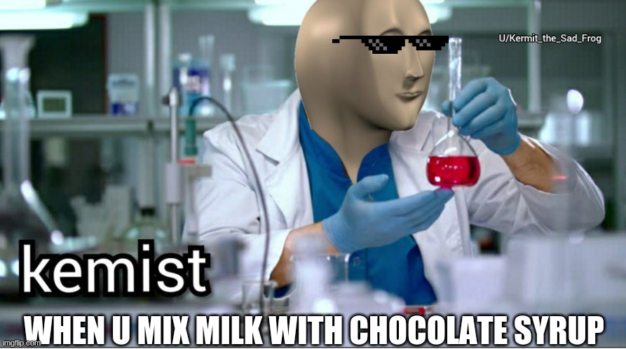 Kemist | WHEN U MIX MILK WITH CHOCOLATE SYRUP | image tagged in kemist | made w/ Imgflip meme maker