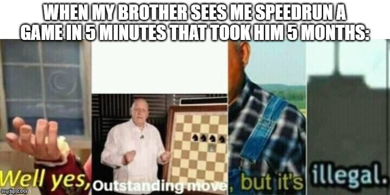 WHEN MY BROTHER SEES ME SPEEDRUN A GAME IN 5 MINUTES THAT TOOK HIM 5 MONTHS: | image tagged in well yes outstanding move but thats illegal | made w/ Imgflip meme maker