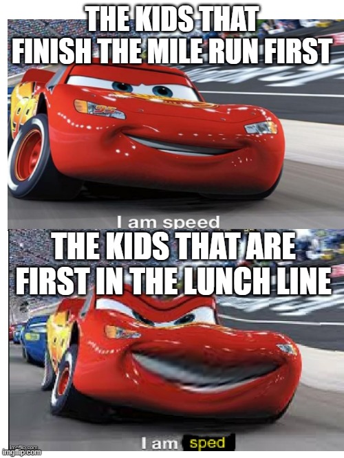 Blank White Template | THE KIDS THAT FINISH THE MILE RUN FIRST; THE KIDS THAT ARE FIRST IN THE LUNCH LINE | image tagged in lightning mcqueen,i am speed,school | made w/ Imgflip meme maker