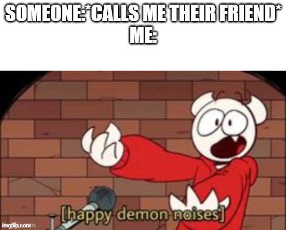 that like, never happens irl | SOMEONE:*CALLS ME THEIR FRIEND*
ME: | image tagged in somethingelseyt happy demon noises | made w/ Imgflip meme maker