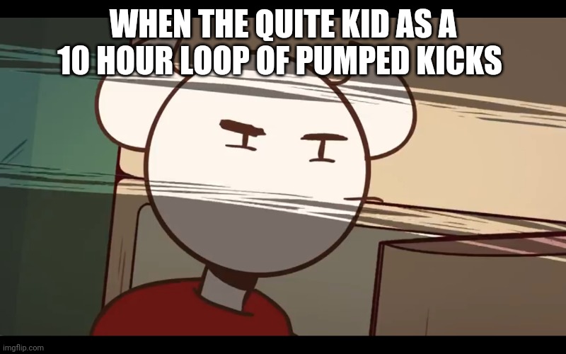 Who took the dam choocy milk | WHEN THE QUITE KID AS A 10 HOUR LOOP OF PUMPED KICKS | image tagged in who took the dam choocy milk | made w/ Imgflip meme maker