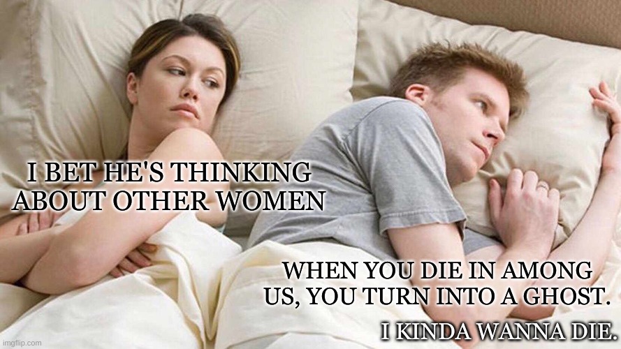 I Bet He's Thinking About Other Women | I BET HE'S THINKING ABOUT OTHER WOMEN; WHEN YOU DIE IN AMONG US, YOU TURN INTO A GHOST. I KINDA WANNA DIE. | image tagged in memes,i bet he's thinking about other women | made w/ Imgflip meme maker