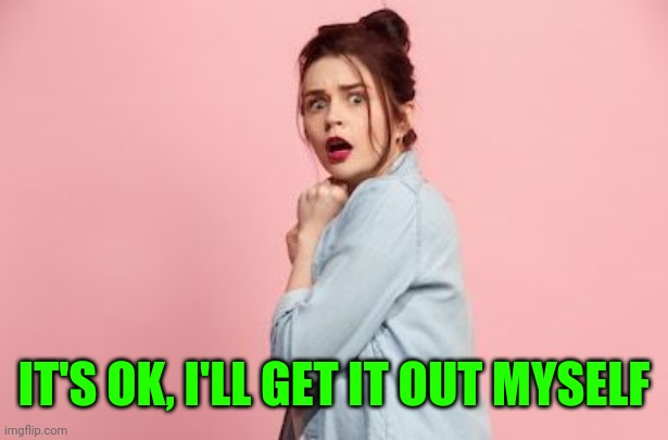 Scared woman | IT'S OK, I'LL GET IT OUT MYSELF | image tagged in scared woman | made w/ Imgflip meme maker