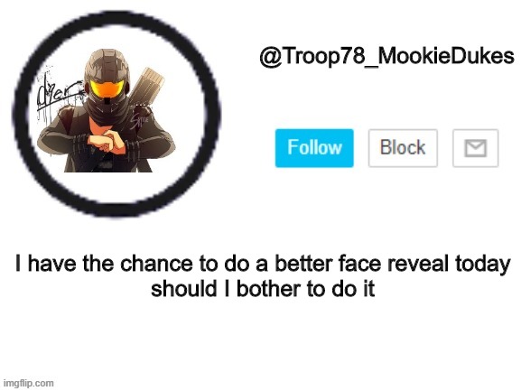idek | I have the chance to do a better face reveal today

should I bother to do it | image tagged in troop78_mookiedukes | made w/ Imgflip meme maker