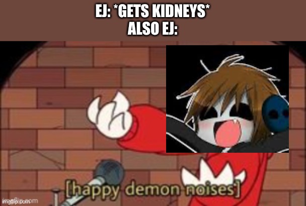 somethingelseyt happy demon noises | EJ: *GETS KIDNEYS*
ALSO EJ: | image tagged in somethingelseyt happy demon noises | made w/ Imgflip meme maker