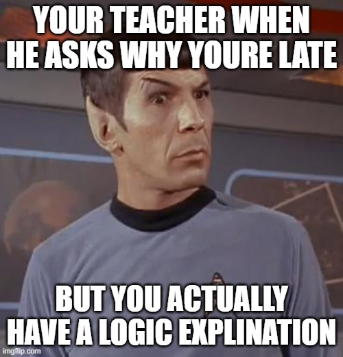 spocky111 | YOUR TEACHER WHEN HE ASKS WHY YOURE LATE; BUT YOU ACTUALLY HAVE A LOGIC EXPLINATION | image tagged in spocky111 | made w/ Imgflip meme maker