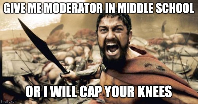 Sparta Leonidas | GIVE ME MODERATOR IN MIDDLE SCHOOL; OR I WILL CAP YOUR KNEES | image tagged in memes,sparta leonidas | made w/ Imgflip meme maker