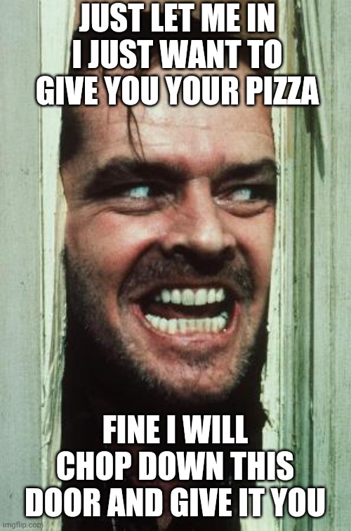 When someone doesn't want to get there pizza. | JUST LET ME IN I JUST WANT TO GIVE YOU YOUR PIZZA; FINE I WILL CHOP DOWN THIS DOOR AND GIVE IT YOU | image tagged in memes,here's johnny | made w/ Imgflip meme maker