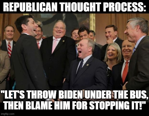 Well, it's true... | REPUBLICAN THOUGHT PROCESS:; "LET'S THROW BIDEN UNDER THE BUS,
THEN BLAME HIM FOR STOPPING IT!" | image tagged in republicans senators laughing | made w/ Imgflip meme maker