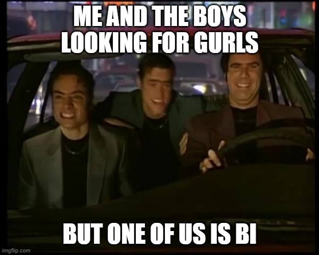 What is love | ME AND THE BOYS LOOKING FOR GURLS BUT ONE OF US IS BI | image tagged in what is love | made w/ Imgflip meme maker