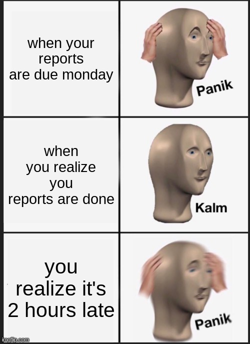 panik kalm panik | when your reports are due monday; when you realize you reports are done; you realize it's 2 hours late | image tagged in memes,panik kalm panik | made w/ Imgflip meme maker