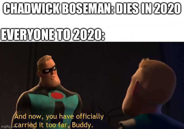 And now you have officially carried it too far buddy | CHADWICK BOSEMAN: DIES IN 2020; EVERYONE TO 2020: | image tagged in and now you have officially carried it too far buddy | made w/ Imgflip meme maker