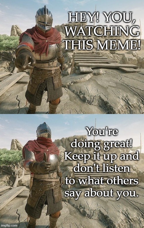 Wholesome knight | HEY! YOU, WATCHING THIS MEME! You're doing great! Keep it up and don't listen to what others say about you. | image tagged in mordhau,motivational,wholesome | made w/ Imgflip meme maker
