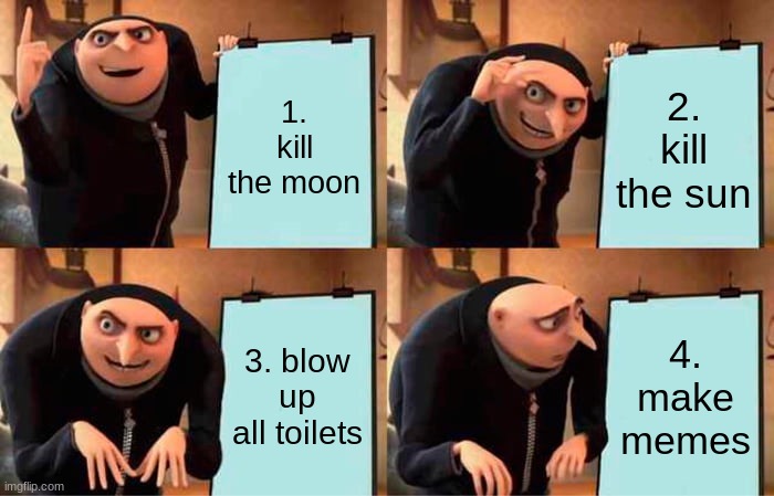 title | 1. kill the moon; 2. kill the sun; 3. blow up all toilets; 4. make memes | image tagged in memes,gru's plan | made w/ Imgflip meme maker