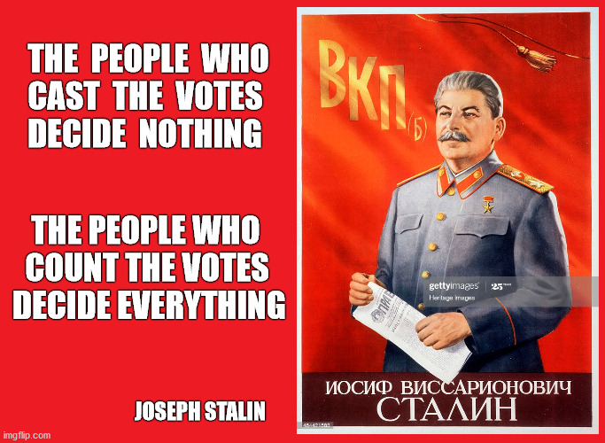 Voter fraud has many forms, including corrupt vote counting as in Michigan, Wisconsin, and Pennsylvania in 2020 | THE  PEOPLE  WHO
    CAST  THE  VOTES
    DECIDE  NOTHING; THE PEOPLE WHO
   COUNT THE VOTES
 DECIDE EVERYTHING; JOSEPH STALIN | image tagged in democrat,voter fraud,election 2020,election,progressives,socialism | made w/ Imgflip meme maker