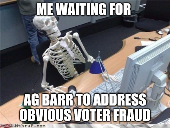 Waiting skeleton | ME WAITING FOR; AG BARR TO ADDRESS OBVIOUS VOTER FRAUD | image tagged in waiting skeleton | made w/ Imgflip meme maker