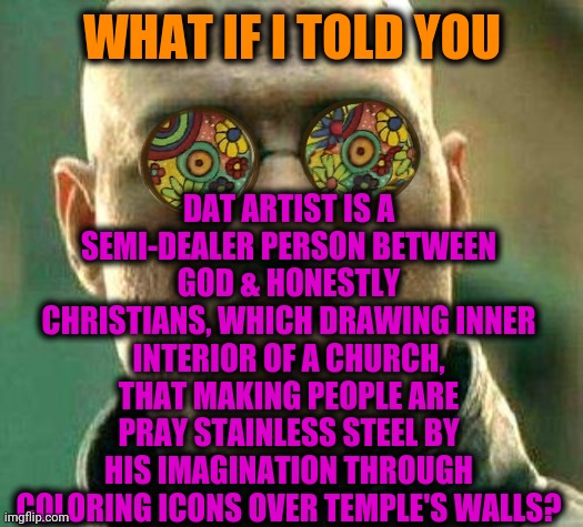 -Approved hobby. | DAT ARTIST IS A SEMI-DEALER PERSON BETWEEN GOD & HONESTLY CHRISTIANS, WHICH DRAWING INNER INTERIOR OF A CHURCH, THAT MAKING PEOPLE ARE PRAY STAINLESS STEEL BY HIS IMAGINATION THROUGH COLORING ICONS OVER TEMPLE'S WALLS? WHAT IF I TOLD YOU | image tagged in acid kicks in morpheus,buddy christ,artistic,drawings,temple,what if i told you | made w/ Imgflip meme maker