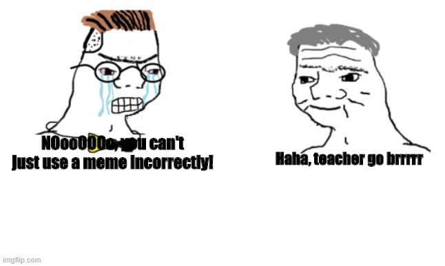 Teachers..... | NOooOOOo, you can't just use a meme incorrectly! Haha, teacher go brrrrr | image tagged in no you cant just | made w/ Imgflip meme maker