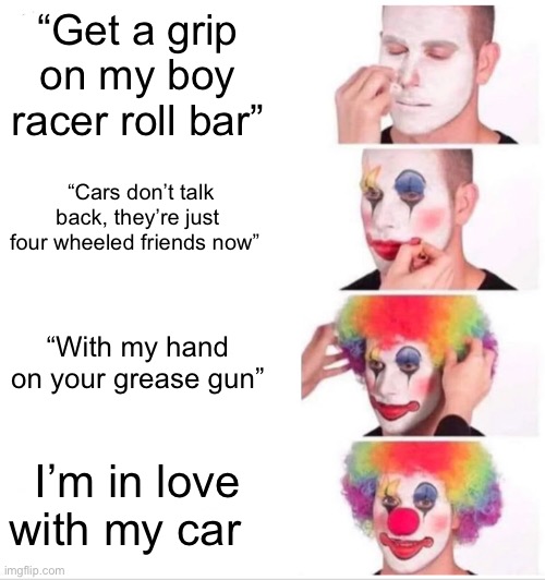 Queen memes | “Get a grip on my boy racer roll bar”; “Cars don’t talk back, they’re just four wheeled friends now”; “With my hand on your grease gun”; I’m in love with my car | image tagged in memes,clown applying makeup,queen | made w/ Imgflip meme maker