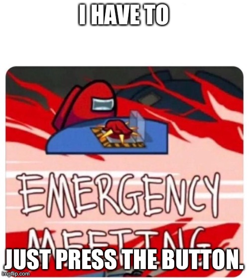Among Us | I HAVE TO; JUST PRESS THE BUTTON. | image tagged in emergency meeting among us | made w/ Imgflip meme maker