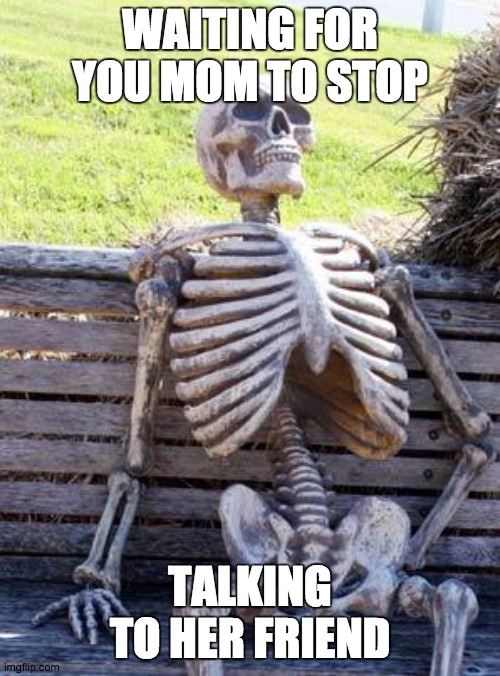 Waiting Skeleton | WAITING FOR YOU MOM TO STOP; TALKING TO HER FRIEND | image tagged in memes,waiting skeleton | made w/ Imgflip meme maker