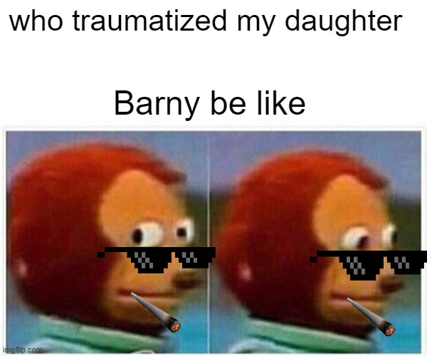 Monkey Puppet Meme | who traumatized my daughter; Barny be like | image tagged in memes,monkey puppet | made w/ Imgflip meme maker