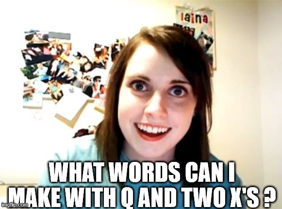 Overly Attached Girlfriend | WHAT WORDS CAN I MAKE WITH Q AND TWO X'S ? | image tagged in memes,overly attached girlfriend | made w/ Imgflip meme maker